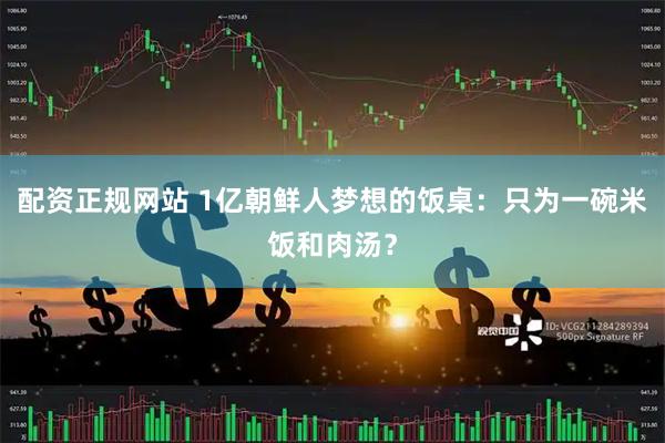 配资正规网站 1亿朝鲜人梦想的饭桌：只为一碗米饭和肉汤？