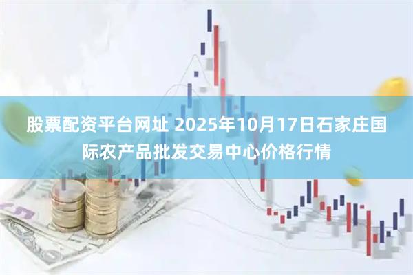 股票配资平台网址 2025年10月17日石家庄国际农产品批发交易中心价格行情