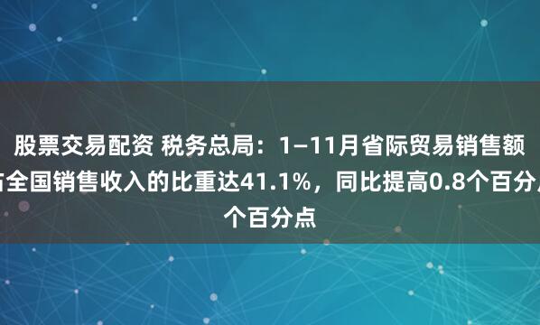 股票交易配资 税务总局：1—11月省际贸易销售额占全国销售收入的比重达41.1%，同比提高0.8个百分点