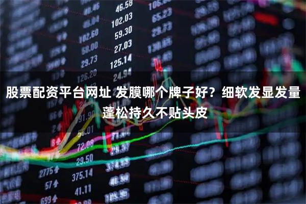 股票配资平台网址 发膜哪个牌子好？细软发显发量 蓬松持久不贴头皮